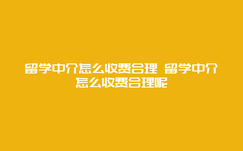 留学中介怎么收费合理 留学中介怎么收费合理呢