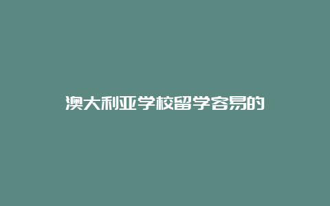 澳大利亚学校留学容易的