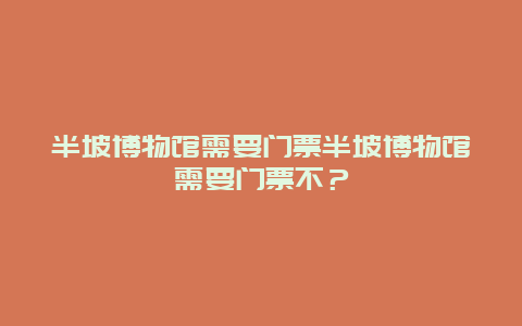 半坡博物馆需要门票半坡博物馆需要门票不？