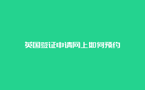 英国签证申请网上如何预约