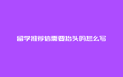 留学推荐信需要抬头吗怎么写