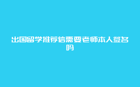 出国留学推荐信需要老师本人签名吗