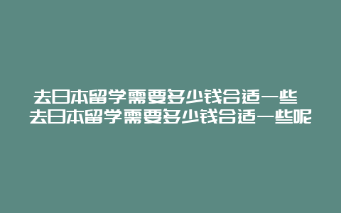 去日本留学需要多少钱合适一些 去日本留学需要多少钱合适一些呢