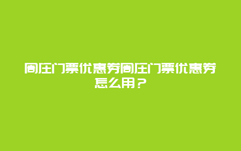 周庄门票优惠券周庄门票优惠券怎么用？