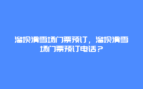 溜坝滑雪场门票预订，溜坝滑雪场门票预订电话？