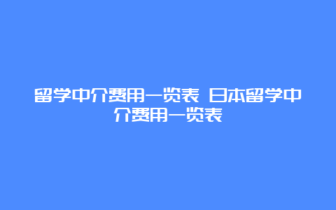 留学中介费用一览表 日本留学中介费用一览表