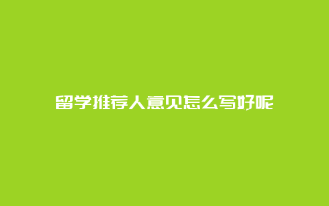 留学推荐人意见怎么写好呢