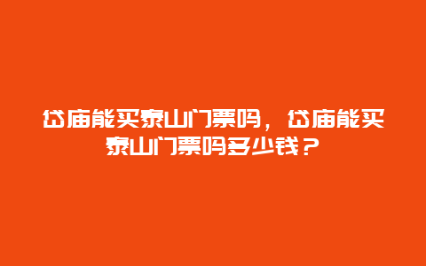 岱庙能买泰山门票吗，岱庙能买泰山门票吗多少钱？