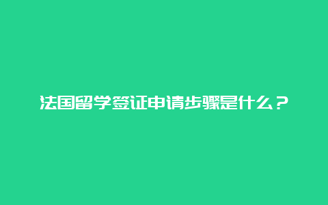 法国留学签证申请步骤是什么？