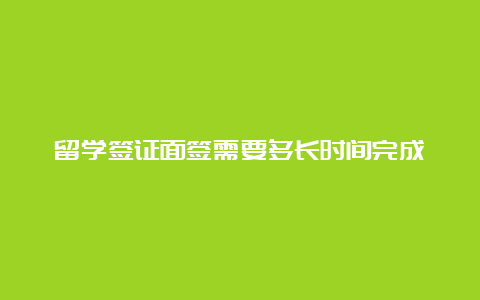 留学签证面签需要多长时间完成