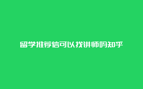 留学推荐信可以找讲师吗知乎