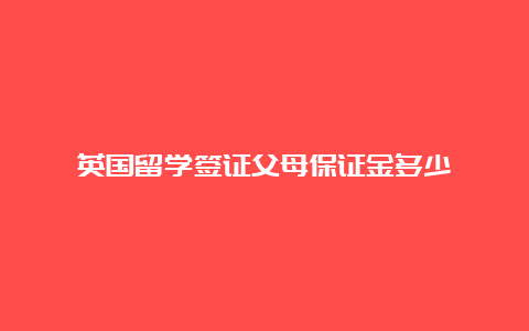 英国留学签证父母保证金多少