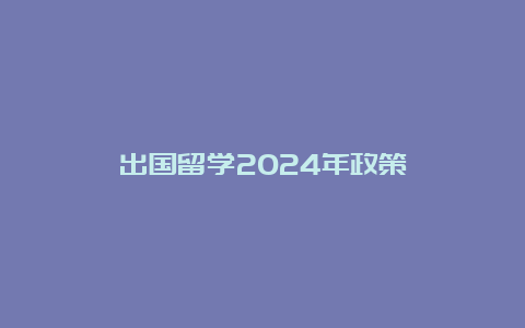 出国留学2024年政策