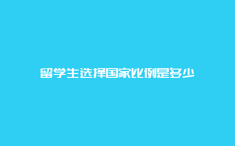 留学生选择国家比例是多少