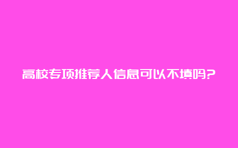 高校专项推荐人信息可以不填吗?