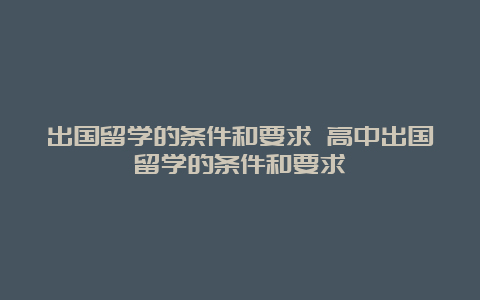 出国留学的条件和要求 高中出国留学的条件和要求