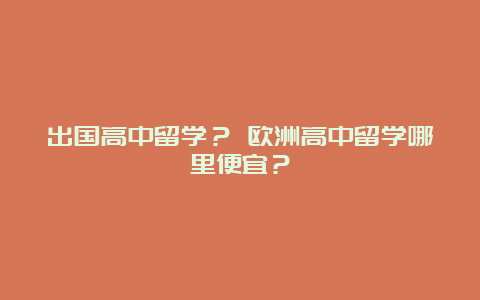 出国高中留学？ 欧洲高中留学哪里便宜？