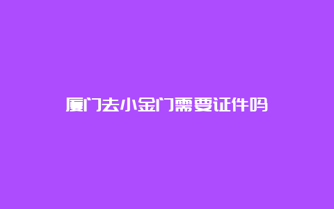 厦门去小金门需要证件吗