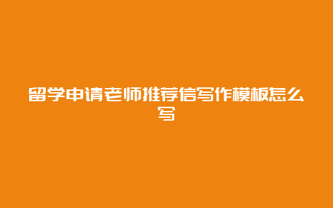 留学申请老师推荐信写作模板怎么写