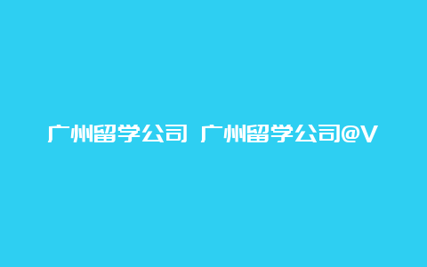 广州留学公司 广州留学公司@V