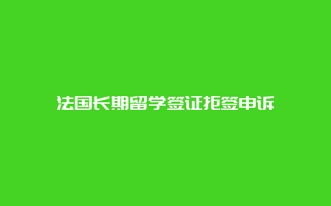 法国长期留学签证拒签申诉