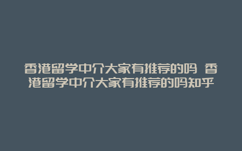 香港留学中介大家有推荐的吗 香港留学中介大家有推荐的吗知乎