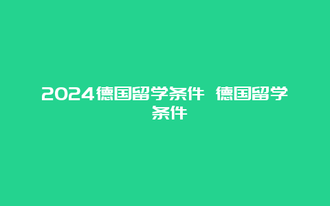 2024德国留学条件 德国留学 条件