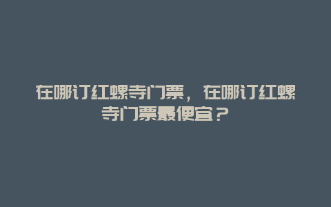 在哪订红螺寺门票，在哪订红螺寺门票最便宜？