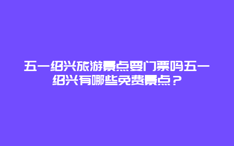 五一绍兴旅游景点要门票吗五一绍兴有哪些免费景点？