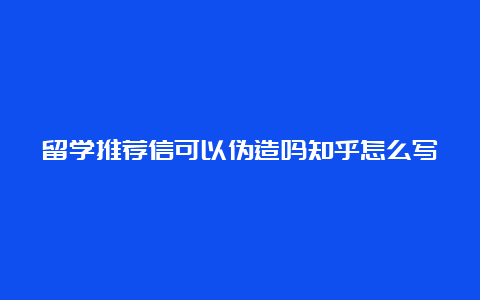 留学推荐信可以伪造吗知乎怎么写