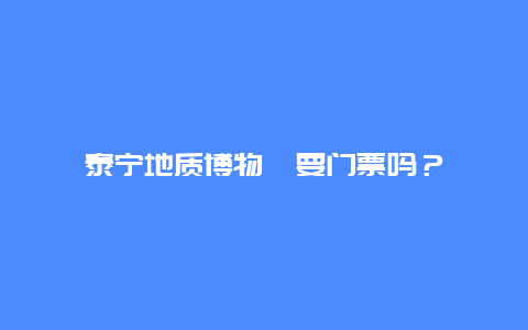 泰宁地质博物苑要门票吗？