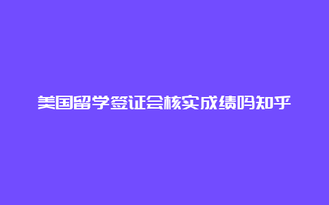 美国留学签证会核实成绩吗知乎