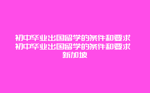 初中毕业出国留学的条件和要求 初中毕业出国留学的条件和要求 新加坡