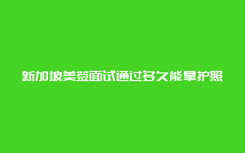 新加坡美签面试通过多久能拿护照