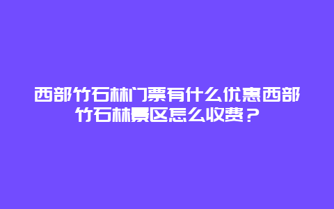 西部竹石林门票有什么优惠西部竹石林景区怎么收费？