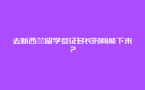 去新西兰留学签证多长时间能下来？