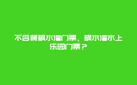 不含餐枫水湾门票，枫水湾水上乐园门票？