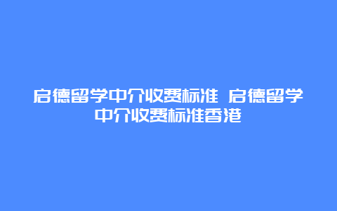 启德留学中介收费标准 启德留学中介收费标准香港