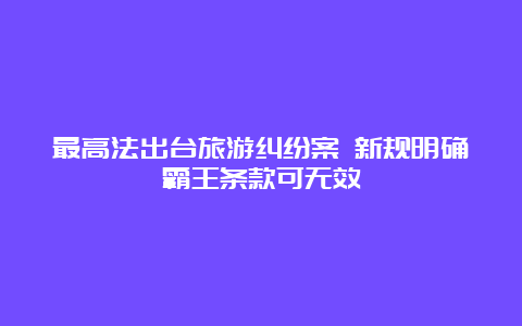 最高法出台旅游纠纷案 新规明确霸王条款可无效