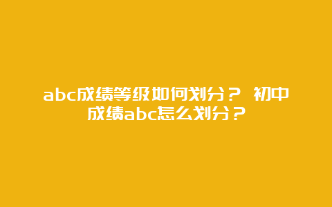 abc成绩等级如何划分？ 初中成绩abc怎么划分？