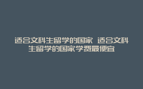 适合文科生留学的国家 适合文科生留学的国家学费最便宜