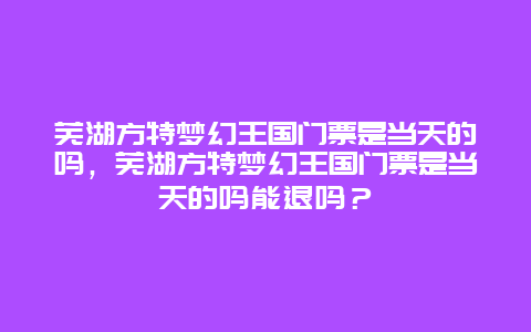 芜湖方特梦幻王国门票是当天的吗，芜湖方特梦幻王国门票是当天的吗能退吗？