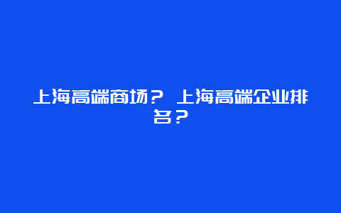 上海高端商场？ 上海高端企业排名？