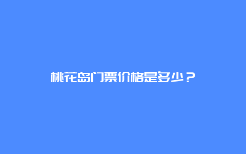 桃花岛门票价格是多少？