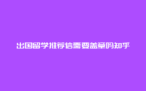 出国留学推荐信需要盖章吗知乎