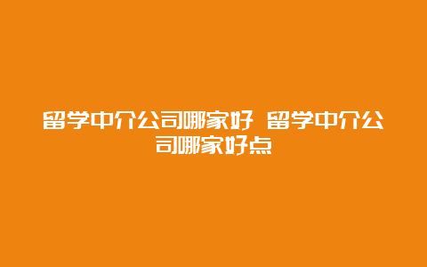 留学中介公司哪家好 留学中介公司哪家好点