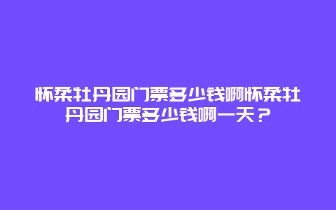 怀柔牡丹园门票多少钱啊怀柔牡丹园门票多少钱啊一天？