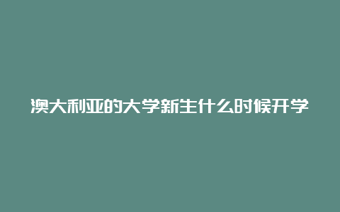 澳大利亚的大学新生什么时候开学