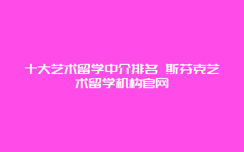 十大艺术留学中介排名 斯芬克艺术留学机构官网