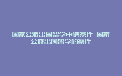 国家公派出国留学申请条件 国家公派出国留学的条件